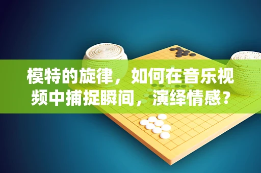 模特的旋律，如何在音乐视频中捕捉瞬间，演绎情感？