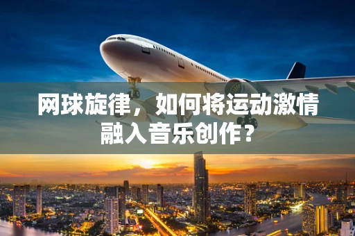 网球旋律，如何将运动激情融入音乐创作？