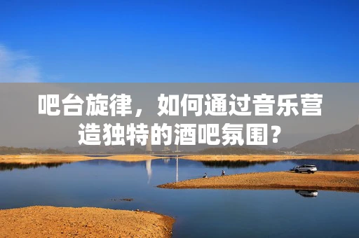 吧台旋律，如何通过音乐营造独特的酒吧氛围？