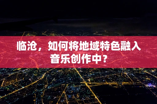 临沧，如何将地域特色融入音乐创作中？