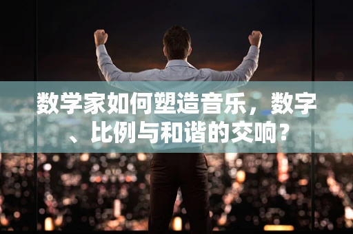数学家如何塑造音乐，数字、比例与和谐的交响？