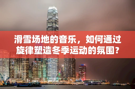 滑雪场地的音乐，如何通过旋律塑造冬季运动的氛围？