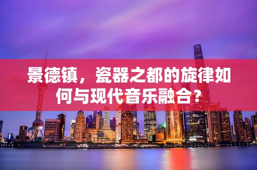 景德镇，瓷器之都的旋律如何与现代音乐融合？