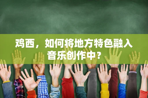 鸡西，如何将地方特色融入音乐创作中？