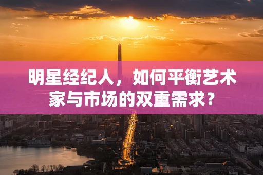 明星经纪人，如何平衡艺术家与市场的双重需求？
