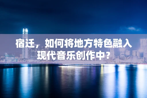 宿迁，如何将地方特色融入现代音乐创作中？