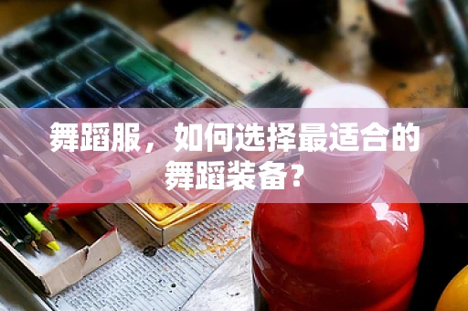 舞蹈服，如何选择最适合的舞蹈装备？