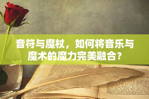 音符与魔杖，如何将音乐与魔术的魔力完美融合？