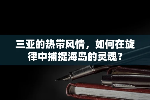 三亚的热带风情，如何在旋律中捕捉海岛的灵魂？
