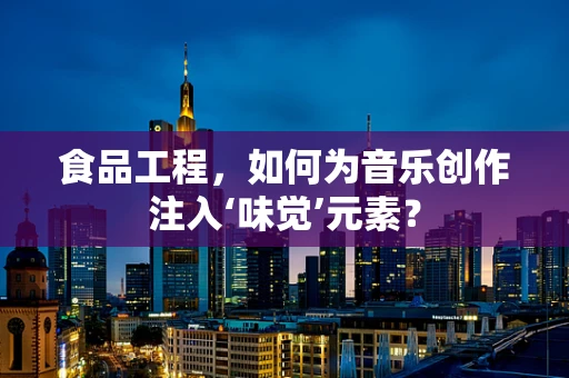 食品工程，如何为音乐创作注入‘味觉’元素？