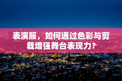 表演服，如何通过色彩与剪裁增强舞台表现力？