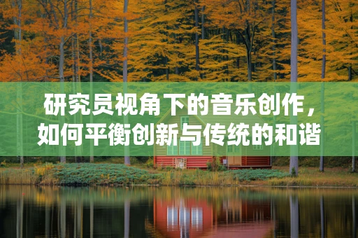 研究员视角下的音乐创作，如何平衡创新与传统的和谐？