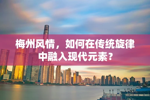 梅州风情，如何在传统旋律中融入现代元素？