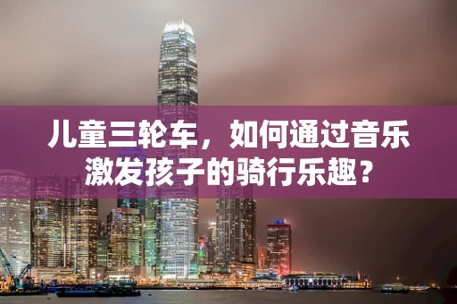 儿童三轮车，如何通过音乐激发孩子的骑行乐趣？