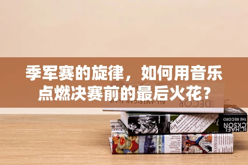 季军赛的旋律，如何用音乐点燃决赛前的最后火花？