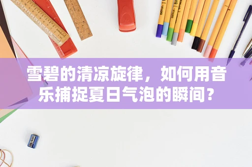 雪碧的清凉旋律，如何用音乐捕捉夏日气泡的瞬间？