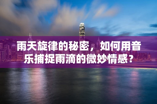 雨天旋律的秘密，如何用音乐捕捉雨滴的微妙情感？