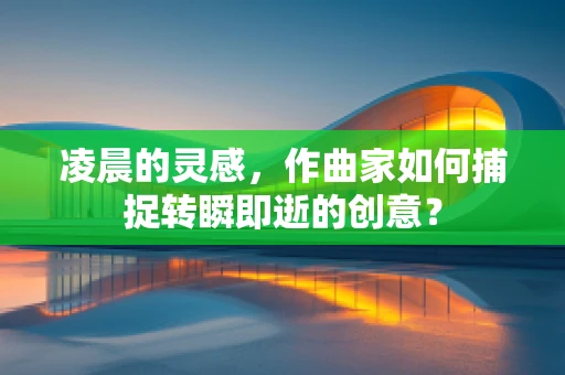 凌晨的灵感，作曲家如何捕捉转瞬即逝的创意？