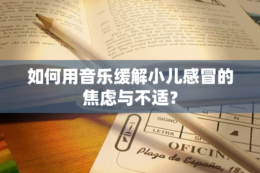 如何用音乐缓解小儿感冒的焦虑与不适？