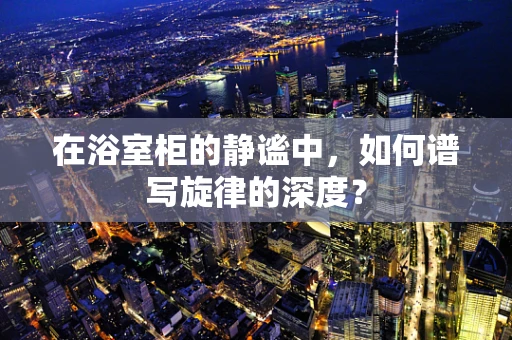 在浴室柜的静谧中，如何谱写旋律的深度？