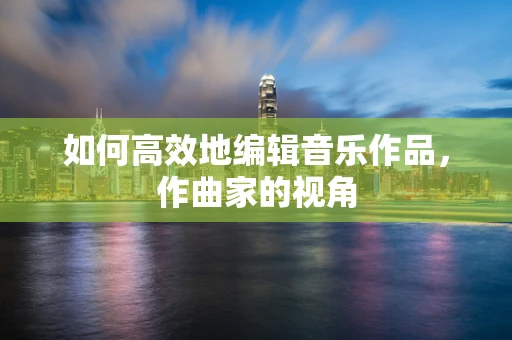 如何高效地编辑音乐作品，作曲家的视角