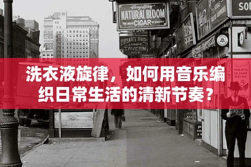 洗衣液旋律，如何用音乐编织日常生活的清新节奏？