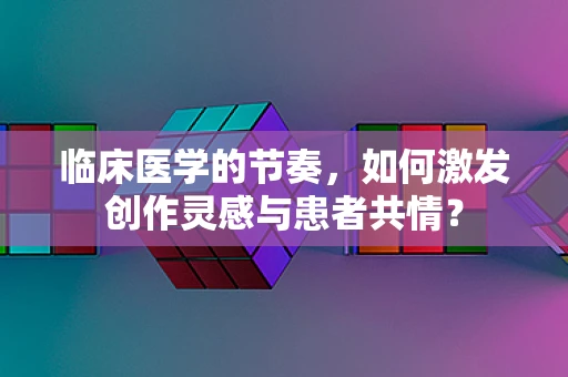 临床医学的节奏，如何激发创作灵感与患者共情？