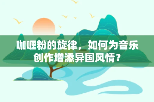 咖喱粉的旋律，如何为音乐创作增添异国风情？