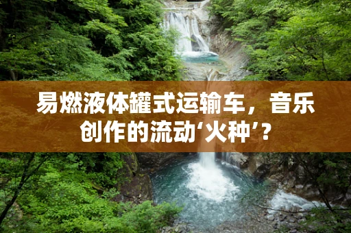 易燃液体罐式运输车，音乐创作的流动‘火种’？