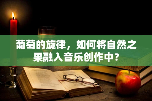 葡萄的旋律，如何将自然之果融入音乐创作中？