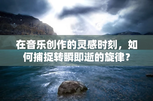 在音乐创作的灵感时刻，如何捕捉转瞬即逝的旋律？