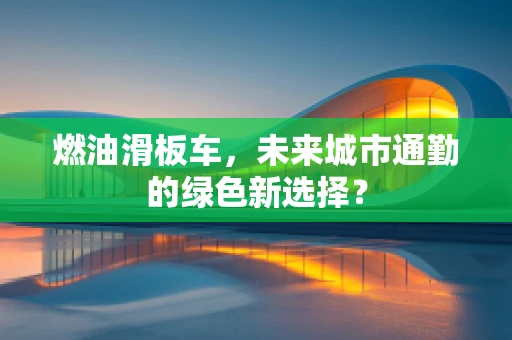 燃油滑板车，未来城市通勤的绿色新选择？