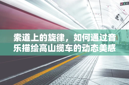 索道上的旋律，如何通过音乐描绘高山缆车的动态美感？