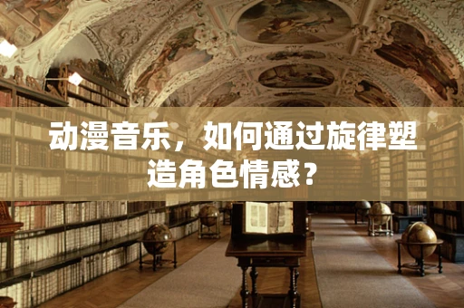 动漫音乐，如何通过旋律塑造角色情感？