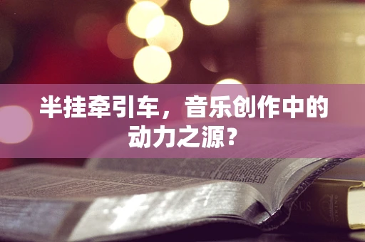 半挂牵引车，音乐创作中的动力之源？