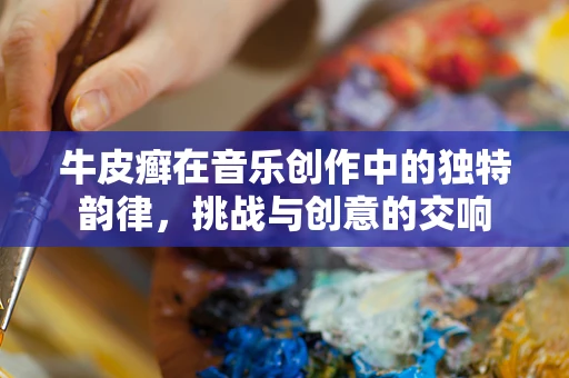 牛皮癣在音乐创作中的独特韵律，挑战与创意的交响