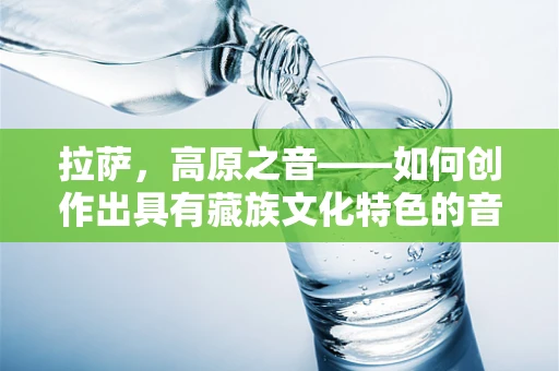 拉萨，高原之音——如何创作出具有藏族文化特色的音乐？