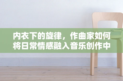内衣下的旋律，作曲家如何将日常情感融入音乐创作中？