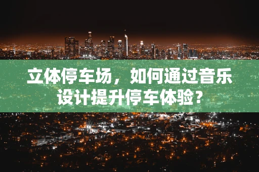立体停车场，如何通过音乐设计提升停车体验？