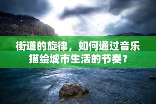街道的旋律，如何通过音乐描绘城市生活的节奏？