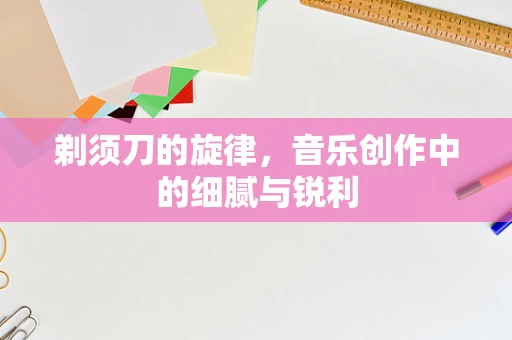 剃须刀的旋律，音乐创作中的细腻与锐利