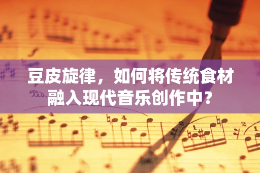 豆皮旋律，如何将传统食材融入现代音乐创作中？