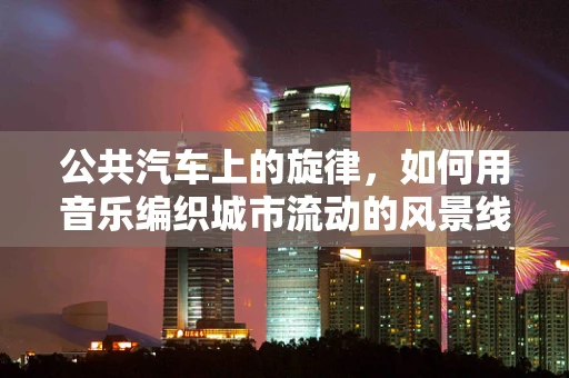 公共汽车上的旋律，如何用音乐编织城市流动的风景线？