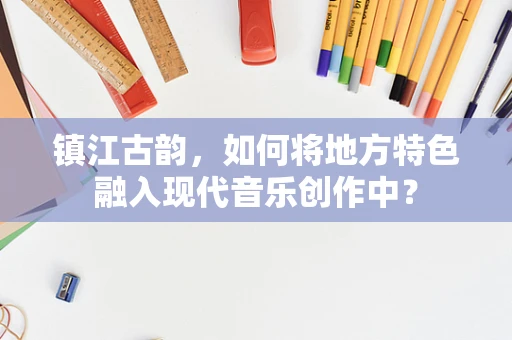 镇江古韵，如何将地方特色融入现代音乐创作中？