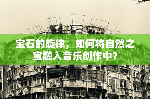 宝石的旋律，如何将自然之宝融入音乐创作中？