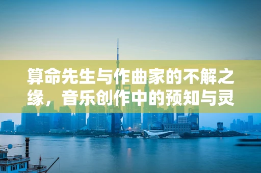 算命先生与作曲家的不解之缘，音乐创作中的预知与灵感