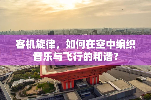 客机旋律，如何在空中编织音乐与飞行的和谐？