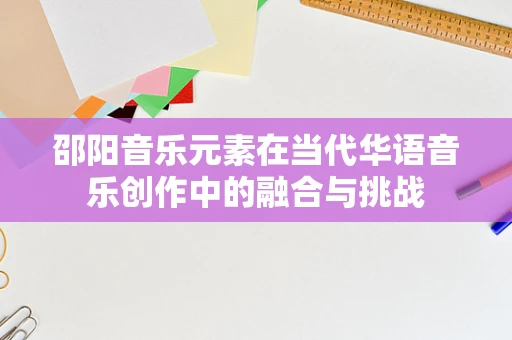 邵阳音乐元素在当代华语音乐创作中的融合与挑战
