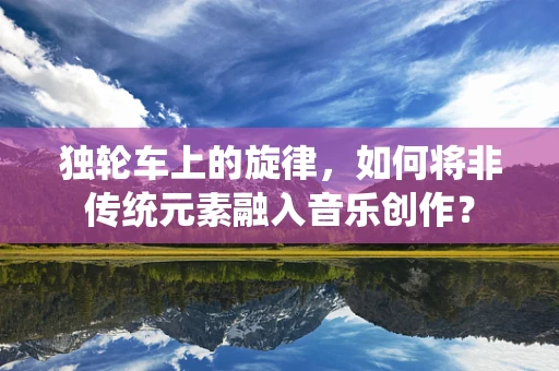 独轮车上的旋律，如何将非传统元素融入音乐创作？