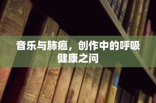音乐与肺癌，创作中的呼吸健康之问
